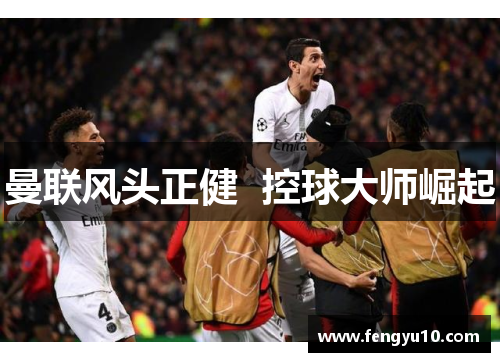 曼联风头正健  控球大师崛起