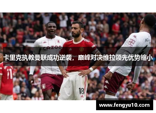 卡里克执教曼联成功逆袭，巅峰对决维拉领先优势缩小